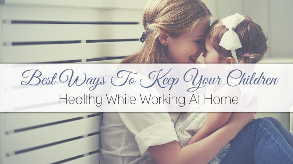 Best Ways To Keep Your Children Healthy While Working At Home