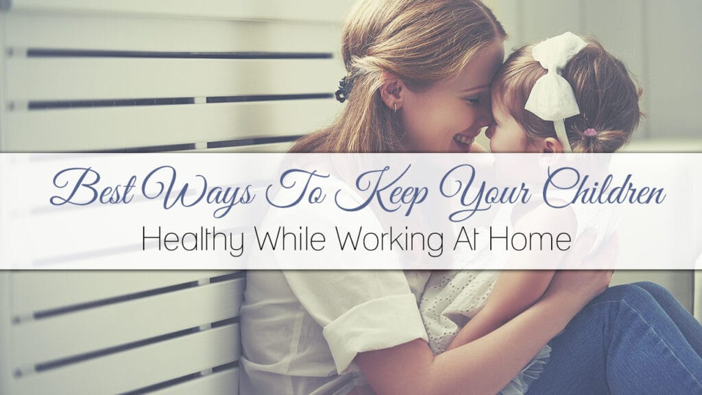 Best Ways To Keep Your Children Healthy While Working At Home