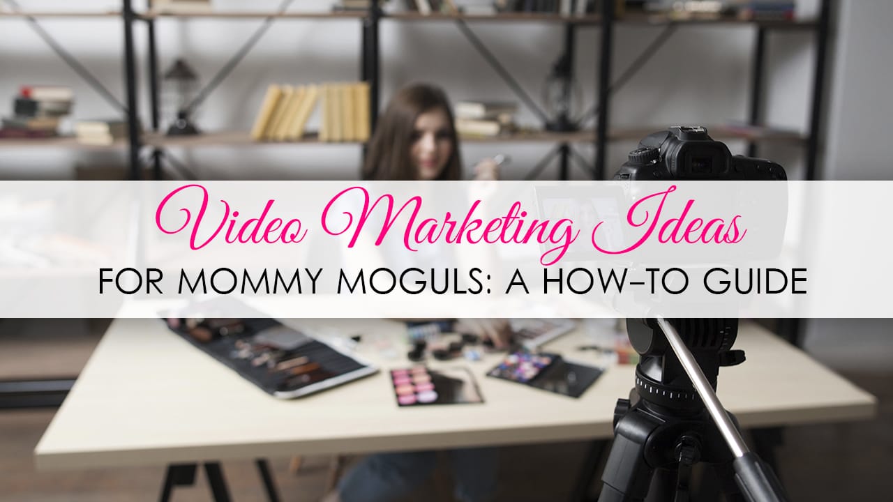 Video Marketing Ideas for Mommy Moguls A How-to Guide